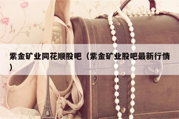 紫金矿业同花顺股吧（紫金矿业股吧最新行情）