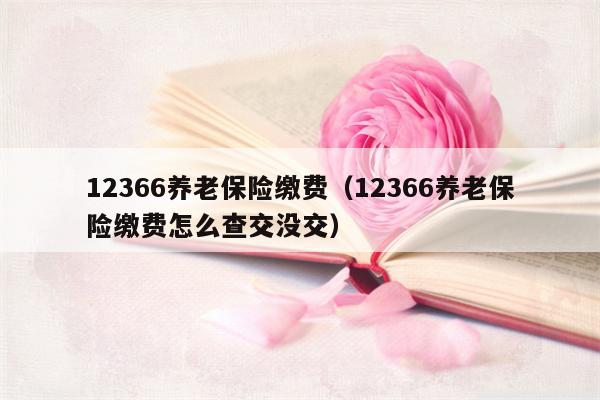 12366养老保险缴费（12366养老保险缴费怎么查交没交）