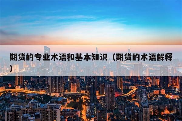 期货的专业术语和基本知识（期货的术语解释）