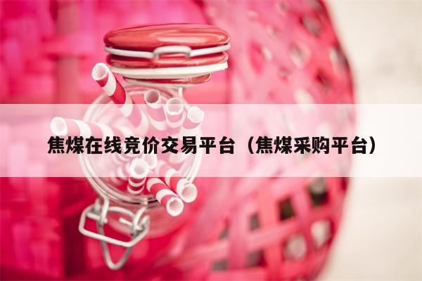 焦煤在线竞价交易平台（焦煤采购平台）