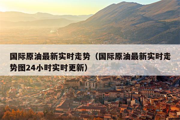 国际原油最新实时走势（国际原油最新实时走势图24小时实时更新）