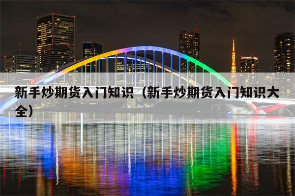 新手炒期货入门知识（新手炒期货入门知识大全）