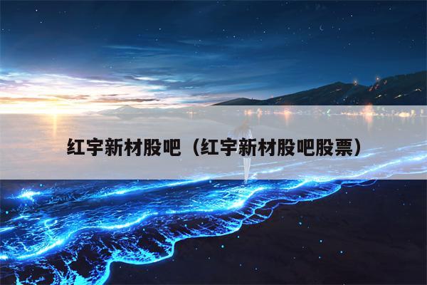 红宇新材股吧（红宇新材股吧股票）