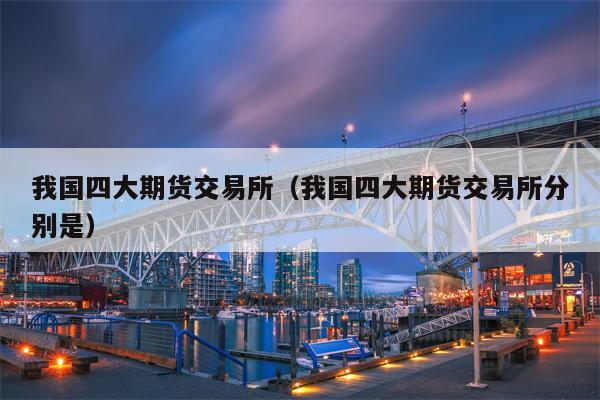 我国四大期货交易所（我国四大期货交易所分别是）