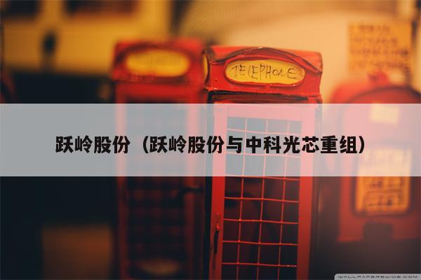 跃岭股份（跃岭股份与中科光芯重组）