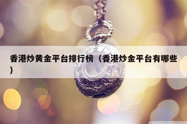 香港炒黄金平台排行榜（香港炒金平台有哪些）