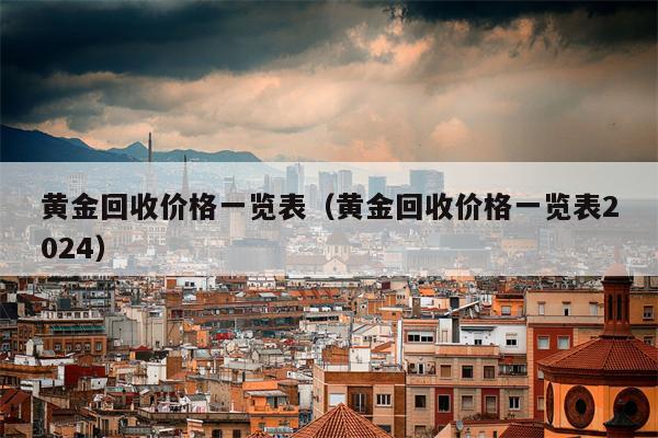 黄金回收价格一览表（黄金回收价格一览表2024）
