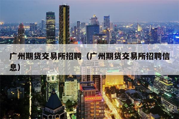广州期货交易所招聘（广州期货交易所招聘信息）
