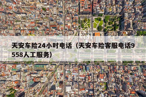 天安车险24小时电话（天安车险客服电话9558人工服务）