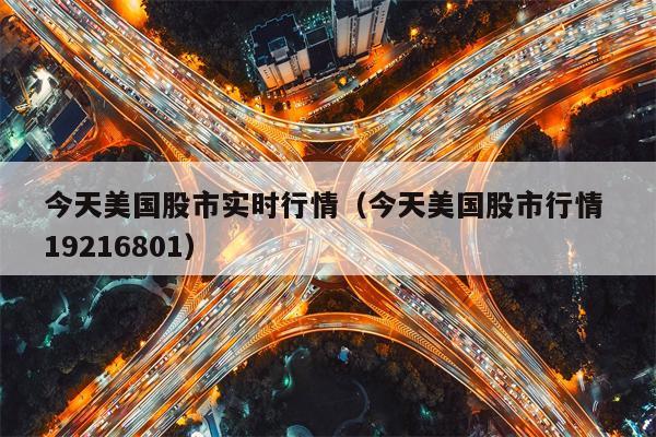今天美国股市实时行情（今天美国股市行情 19216801）