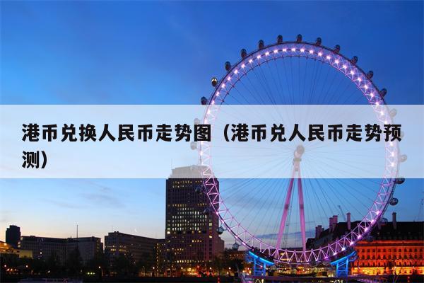 港币兑换人民币走势图（港币兑人民币走势预测）