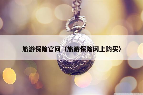 旅游保险官网（旅游保险网上购买）