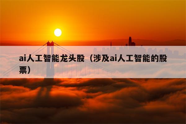 ai人工智能龙头股（涉及ai人工智能的股票）