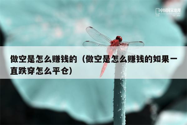 做空是怎么赚钱的（做空是怎么赚钱的如果一直跌穿怎么平仓）
