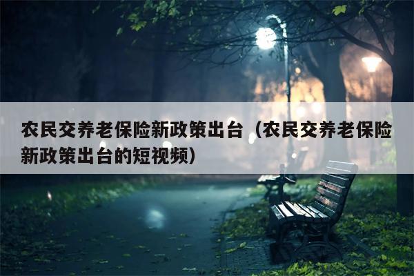 农民交养老保险新政策出台（农民交养老保险新政策出台的短视频）