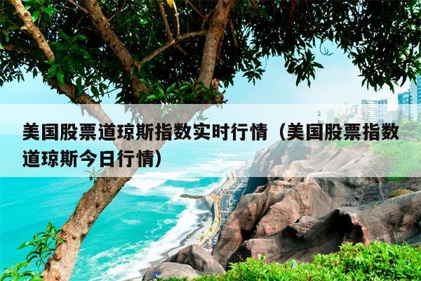 美国股票道琼斯指数实时行情（美国股票指数道琼斯今日行情）
