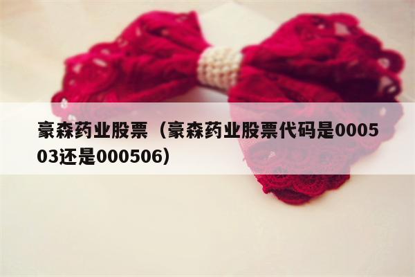 豪森药业股票（豪森药业股票代码是000503还是000506）