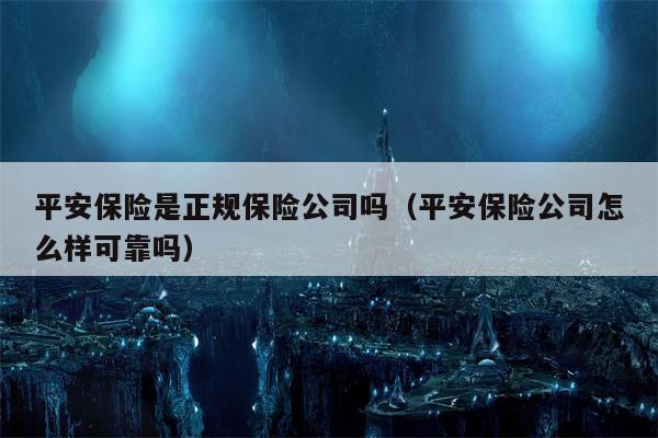 平安保险是正规保险公司吗（平安保险公司怎么样可靠吗）