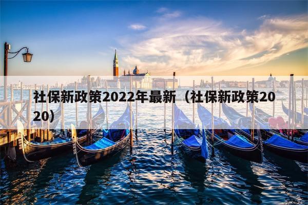 社保新政策2022年最新（社保新政策2020）