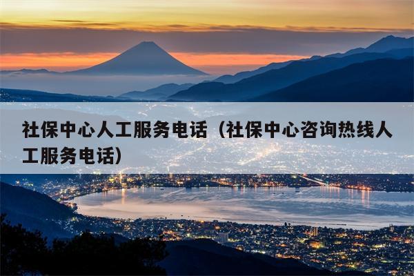 社保中心人工服务电话（社保中心咨询热线人工服务电话）