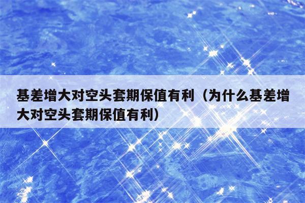 基差增大对空头套期保值有利（为什么基差增大对空头套期保值有利）