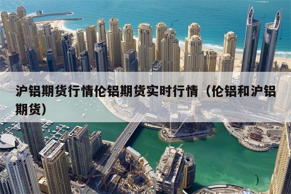 沪铝期货行情伦铝期货实时行情（伦铝和沪铝期货）