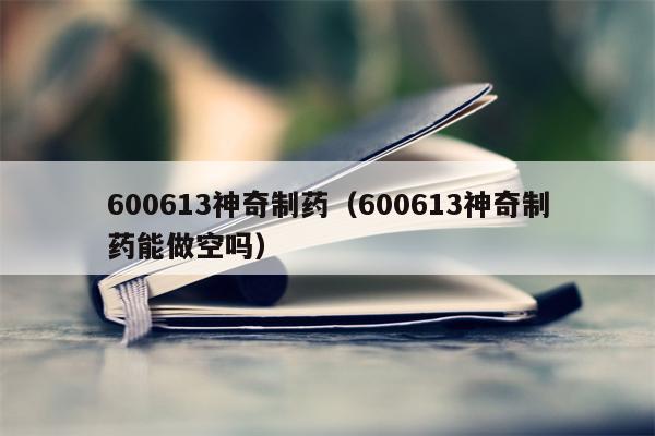 600613神奇制药（600613神奇制药能做空吗）