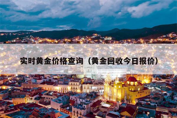 实时黄金价格查询（黄金回收今日报价）