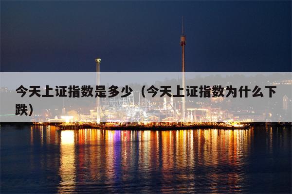 今天上证指数是多少（今天上证指数为什么下跌）