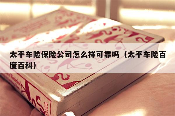 太平车险保险公司怎么样可靠吗（太平车险百度百科）