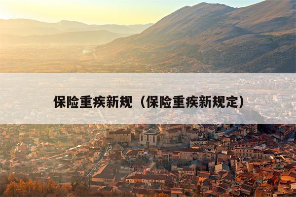 保险重疾新规（保险重疾新规定）