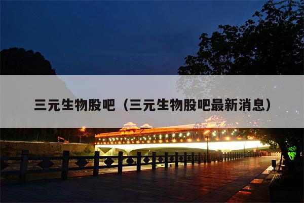 三元生物股吧（三元生物股吧最新消息）