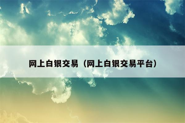 网上白银交易（网上白银交易平台）