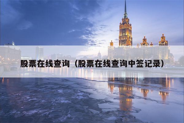 股票在线查询（股票在线查询中签记录）