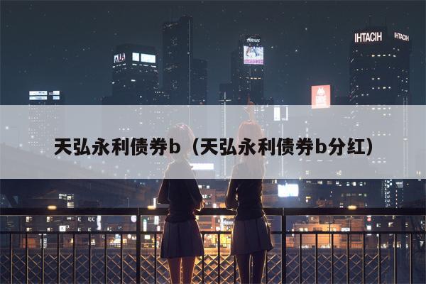 天弘永利债券b（天弘永利债券b分红）