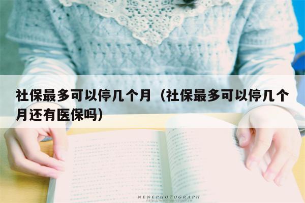 社保最多可以停几个月（社保最多可以停几个月还有医保吗）