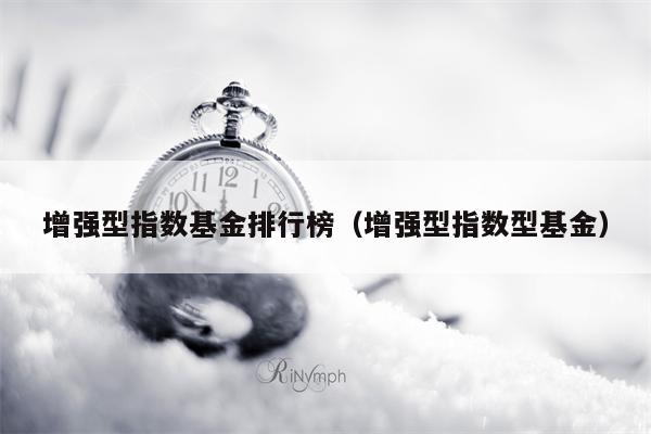增强型指数基金排行榜（增强型指数型基金）
