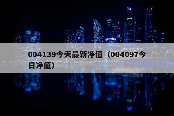 004139今天最新净值（004097今日净值）