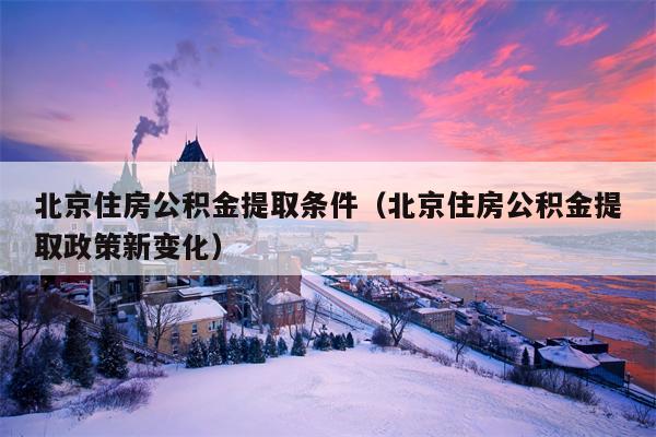 北京住房公积金提取条件（北京住房公积金提取政策新变化）