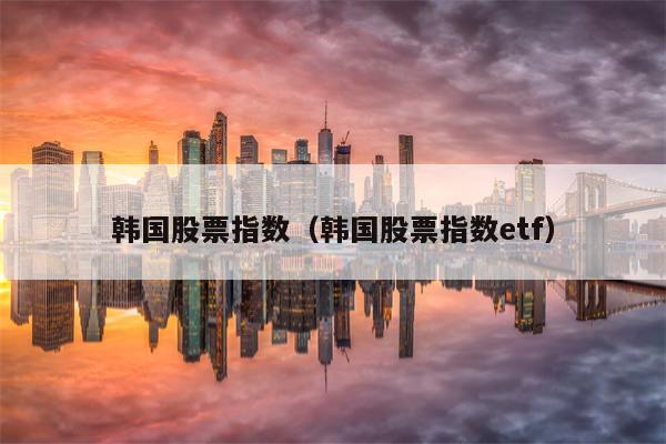 韩国股票指数（韩国股票指数etf）