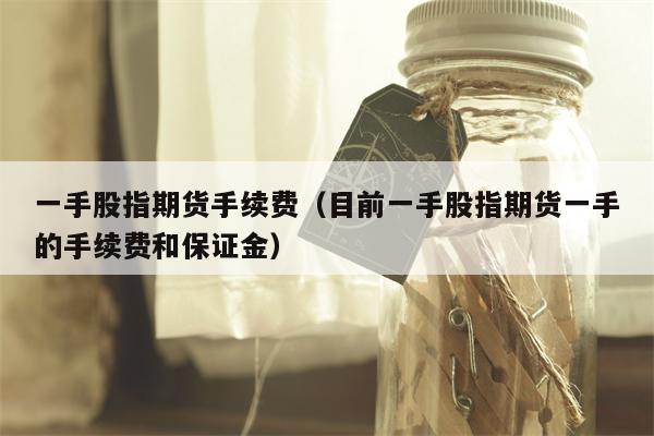 一手股指期货手续费（目前一手股指期货一手的手续费和保证金）