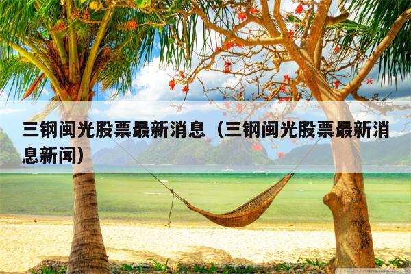 三钢闽光股票最新消息（三钢闽光股票最新消息新闻）