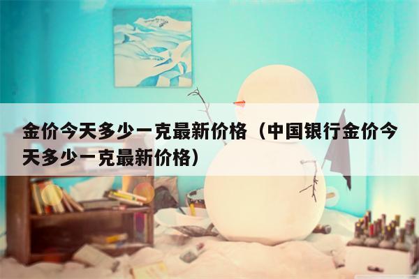金价今天多少一克最新价格（中国银行金价今天多少一克最新价格）