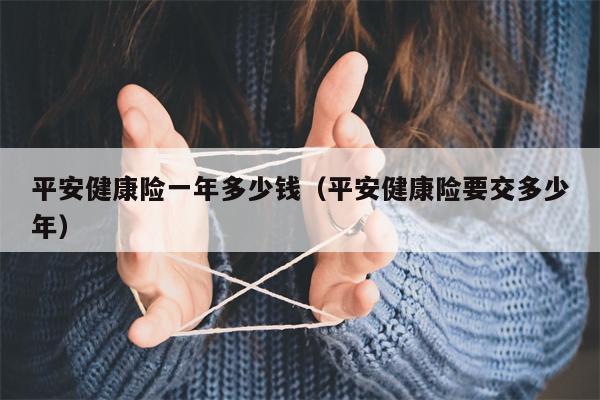 平安健康险一年多少钱（平安健康险要交多少年）