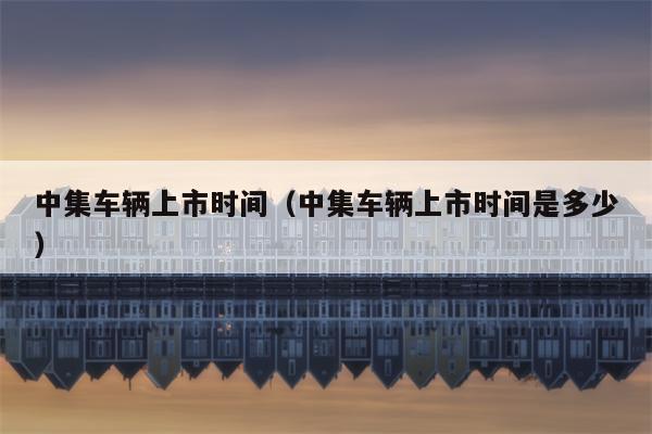 中集车辆上市时间（中集车辆上市时间是多少）