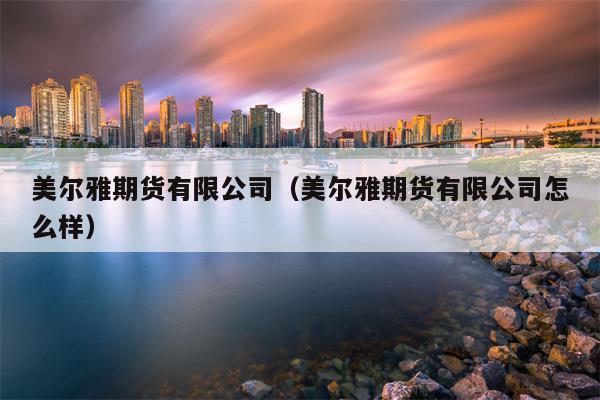 美尔雅期货有限公司（美尔雅期货有限公司怎么样）