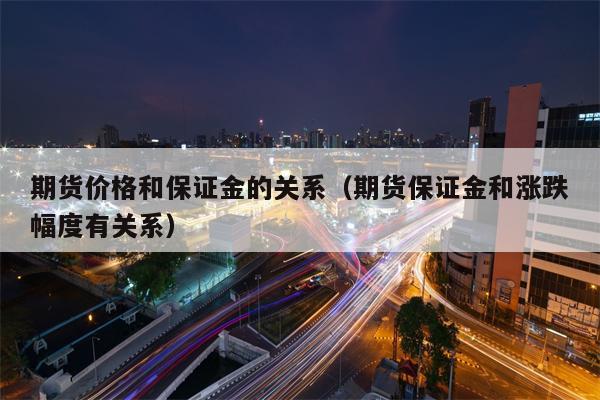 期货价格和保证金的关系（期货保证金和涨跌幅度有关系）