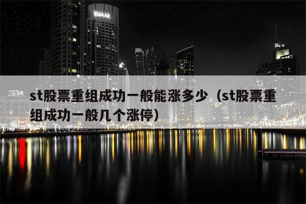 st股票重组成功一般能涨多少（st股票重组成功一般几个涨停）