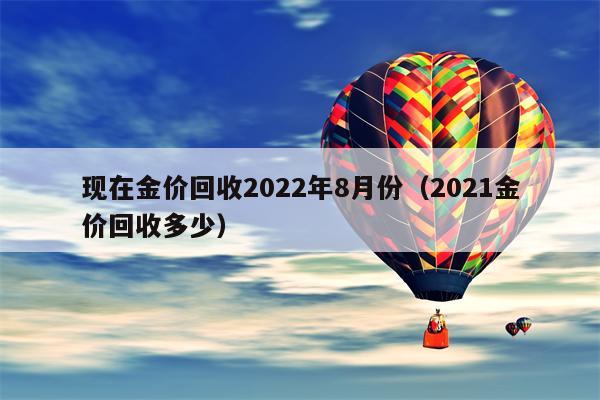 现在金价回收2022年8月份（2021金价回收多少）