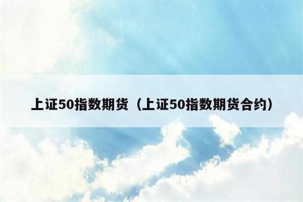 上证50指数期货（上证50指数期货合约）